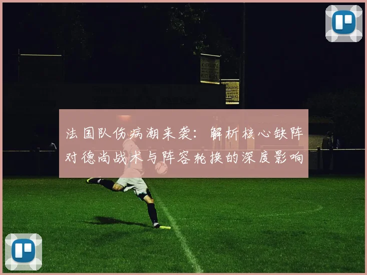 法国队伤病潮来袭：解析核心缺阵对德尚战术与阵容轮换的深度影响
