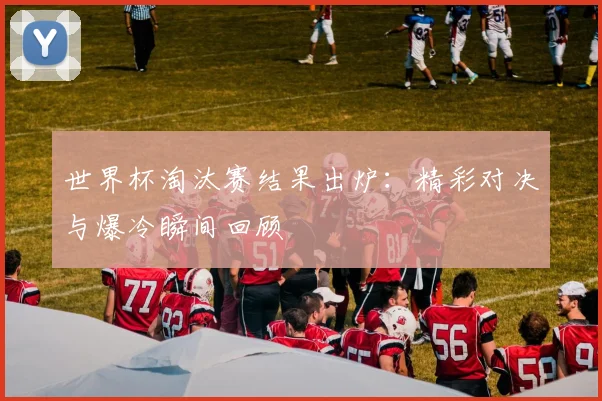 世界杯淘汰赛结果出炉：精彩对决与爆冷瞬间回顾