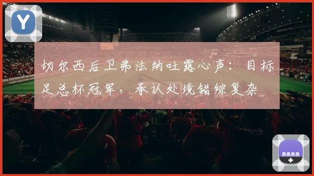 切尔西后卫弗法纳吐露心声:目标足总杯冠军,承认处境错综复杂