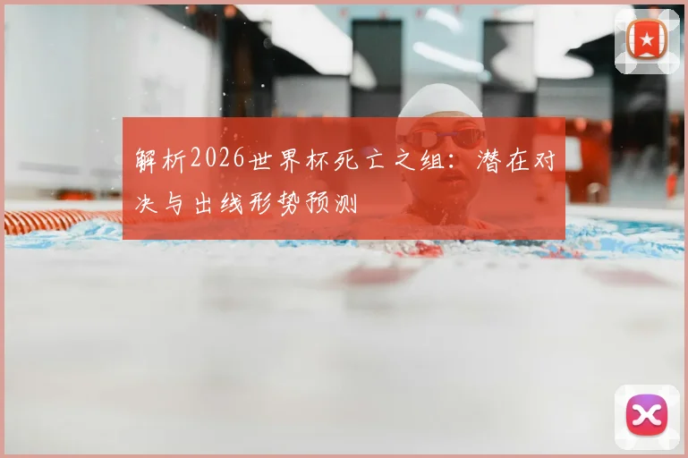 解析2026世界杯死亡之组：潜在对决与出线形势预测