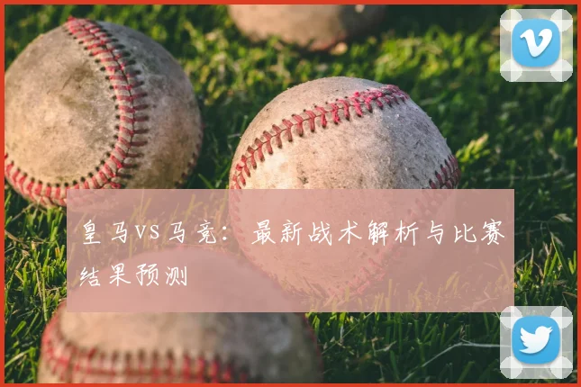 皇马vs马竞：最新战术解析与比赛结果预测