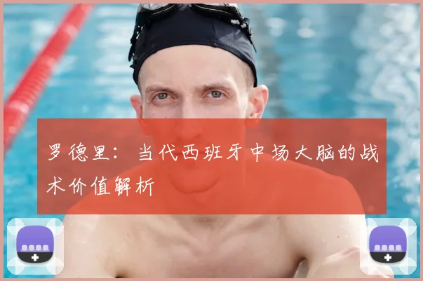 罗德里:当代西班牙中场大脑的战术价值解析