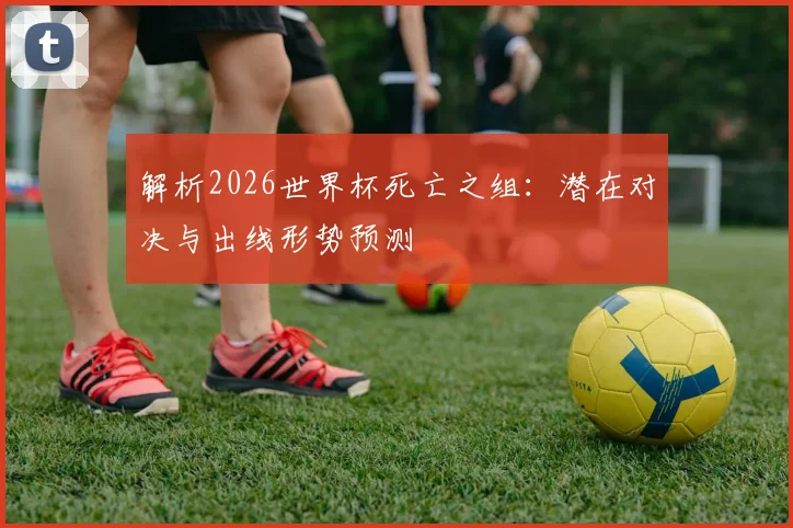 解析2026世界杯死亡之组：潜在对决与出线形势预测