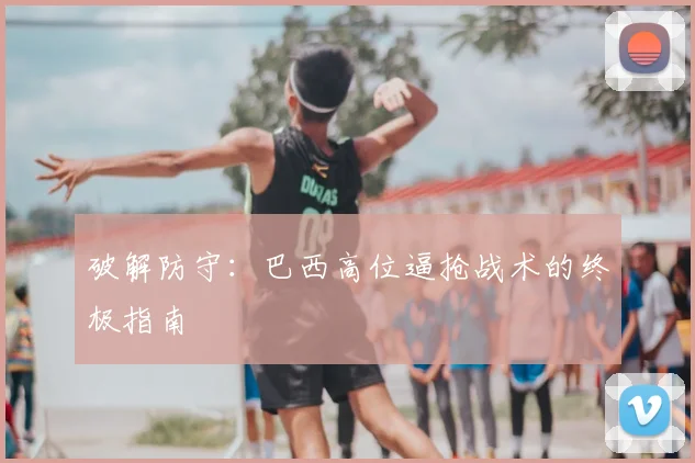破解防守：巴西高位逼抢战术的终极指南