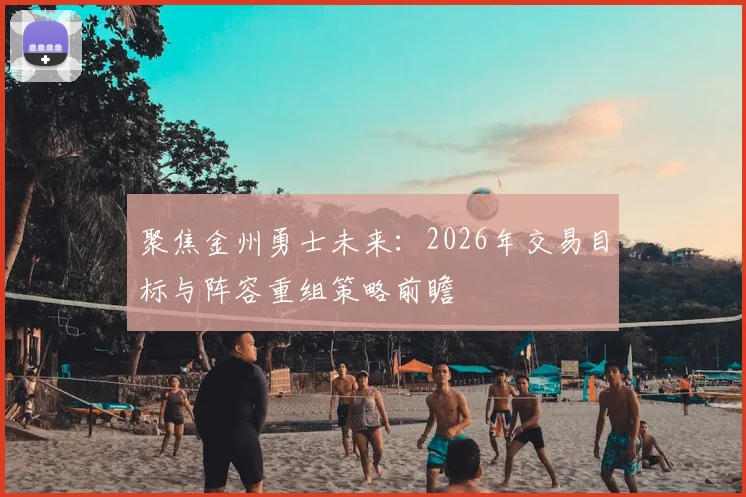 聚焦金州勇士未来:2026年交易目标与阵容重组策略前瞻