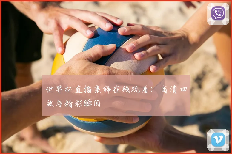 世界杯直播集锦在线观看:高清回放与精彩瞬间