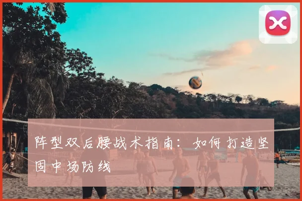 阵型双后腰战术指南:如何打造坚固中场防线
