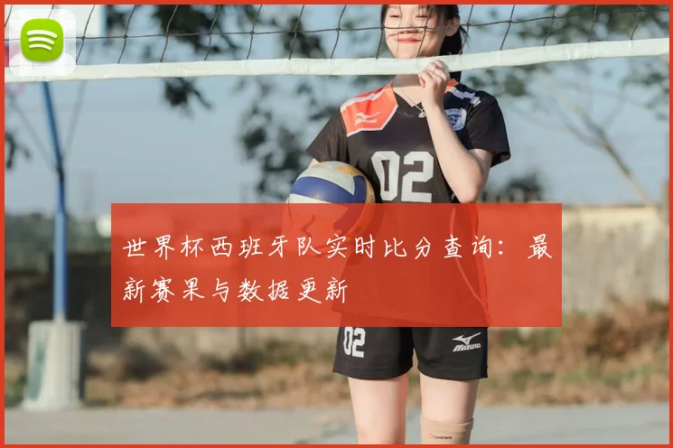世界杯西班牙队实时比分查询：最新赛果与数据更新