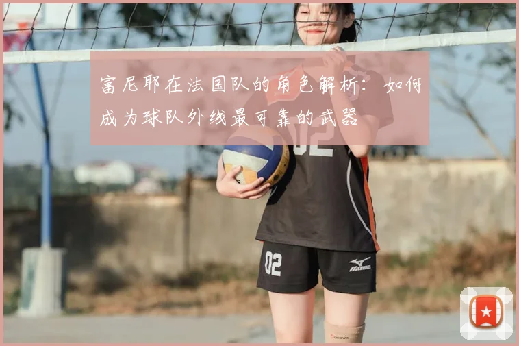 富尼耶在法国队的角色解析：如何成为球队外线最可靠的武器