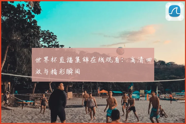 世界杯直播集锦在线观看：高清回放与精彩瞬间