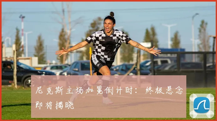 尼克斯主场加冕倒计时：终极悬念即将揭晓