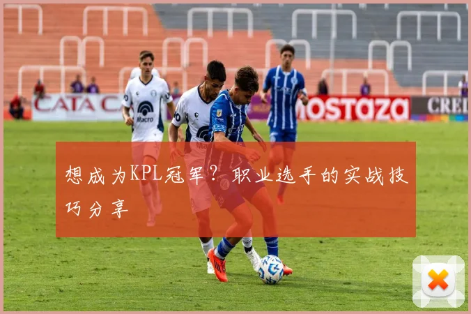 想成为KPL冠军？职业选手的实战技巧分享