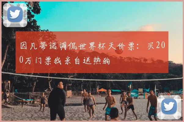 因凡蒂诺调侃世界杯天价票：买200万门票我亲自送热狗