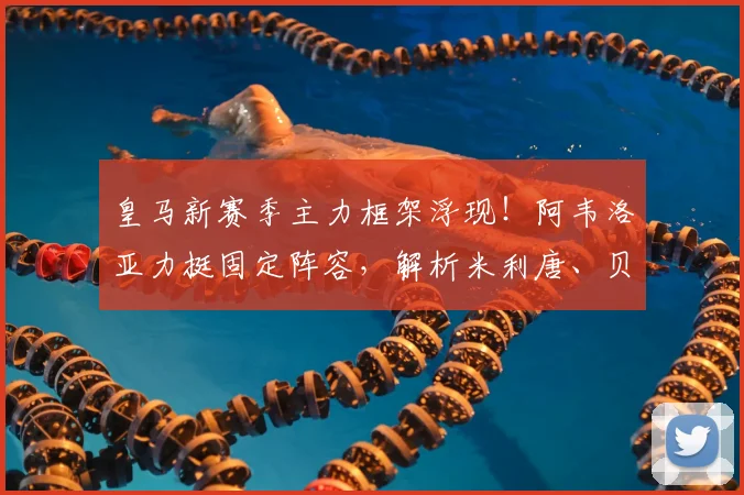 皇马新赛季主力框架浮现！阿韦洛亚力挺固定阵容，解析米利唐、贝林厄姆与卡马文加首发关键