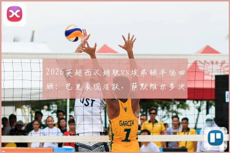 2026英超西汉姆联vs埃弗顿半场回顾：巴里表现活跃，萨默维尔多次造险，铁锤帮为何久攻不下？