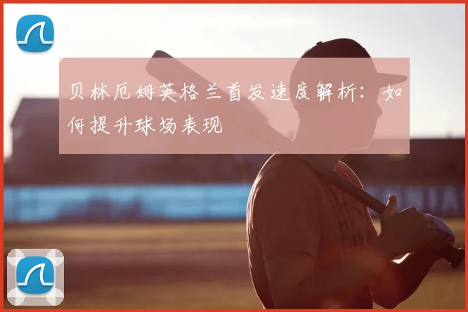贝林厄姆英格兰首发速度解析：如何提升球场表现