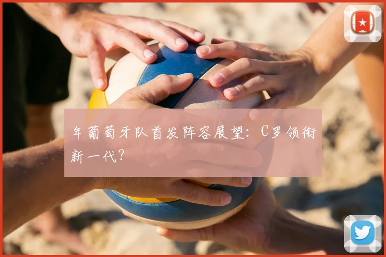 年葡萄牙队首发阵容展望：C罗领衔新一代？