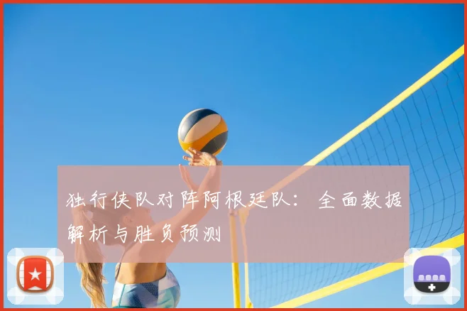 独行侠队对阵阿根廷队：全面数据解析与胜负预测