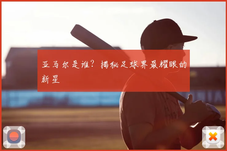 亚马尔是谁？揭秘足球界最耀眼的新星