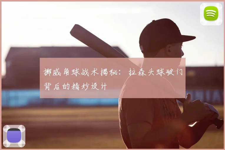 挪威角球战术揭秘：拉森头球破门背后的精妙设计