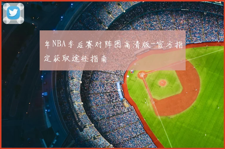 年NBA季后赛对阵图高清版-官方指定获取途径指南