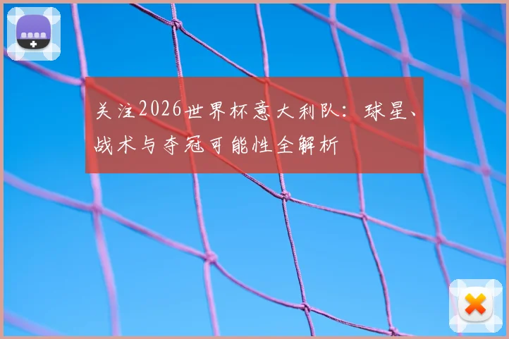 关注2026世界杯意大利队：球星、战术与夺冠可能性全解析