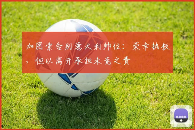加图索告别意大利帅位：荣幸执教，但以离开承担未竟之责