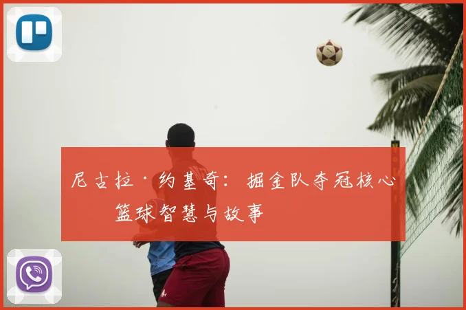 尼古拉·约基奇：掘金队夺冠核心的篮球智慧与故事
