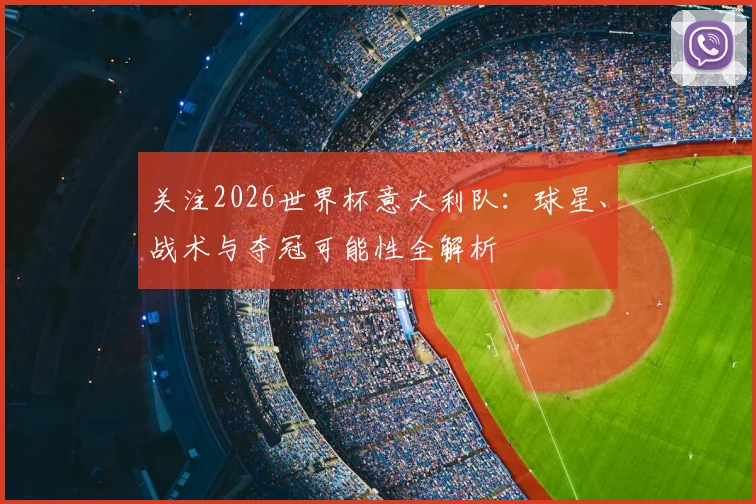 关注2026世界杯意大利队:球星、战术与夺冠可能性全解析