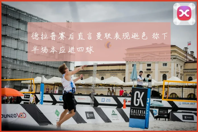 德拉普赛后直言曼联表现逊色 称下半场本应进四球