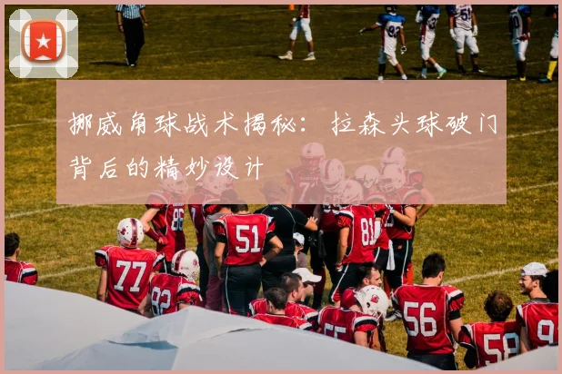 挪威角球战术揭秘:拉森头球破门背后的精妙设计