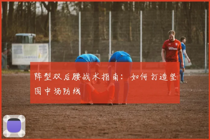 阵型双后腰战术指南：如何打造坚固中场防线