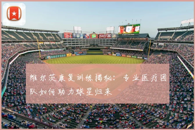维尔茨康复训练揭秘：专业医疗团队如何助力球星归来