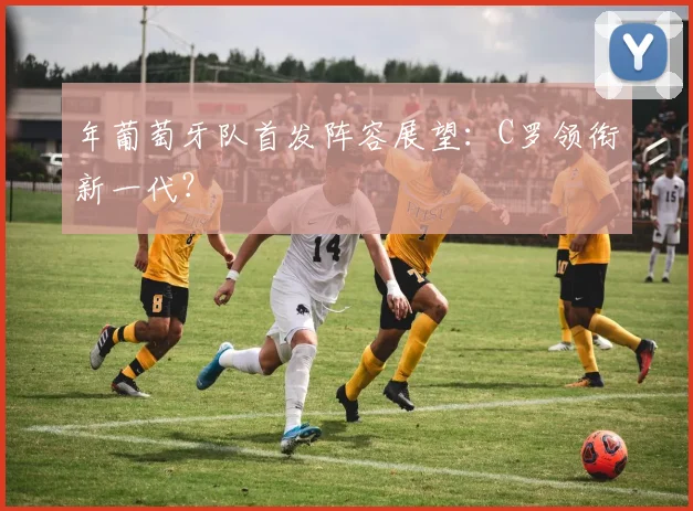 年葡萄牙队首发阵容展望:C罗领衔新一代?