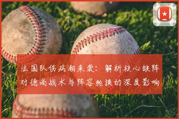 法国队伤病潮来袭:解析核心缺阵对德尚战术与阵容轮换的深度影响