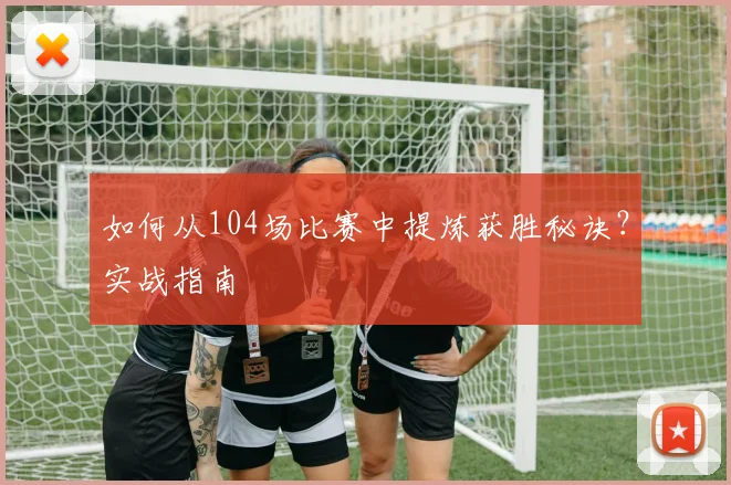 如何从104场比赛中提炼获胜秘诀？实战指南
