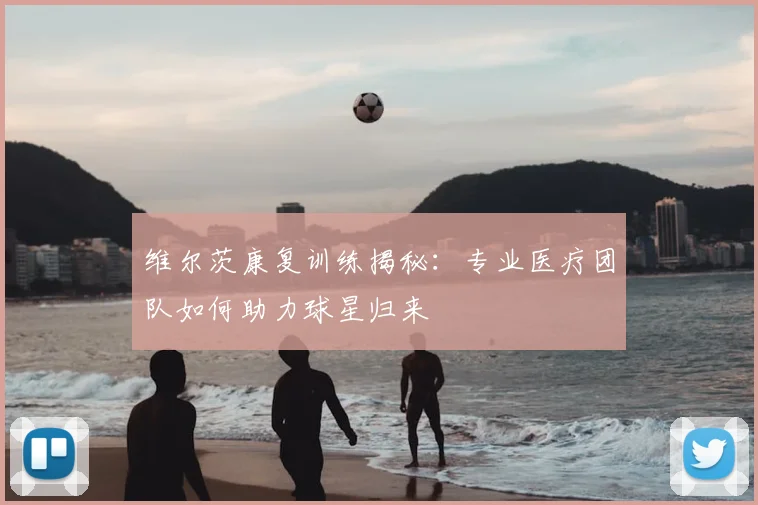 维尔茨康复训练揭秘：专业医疗团队如何助力球星归来