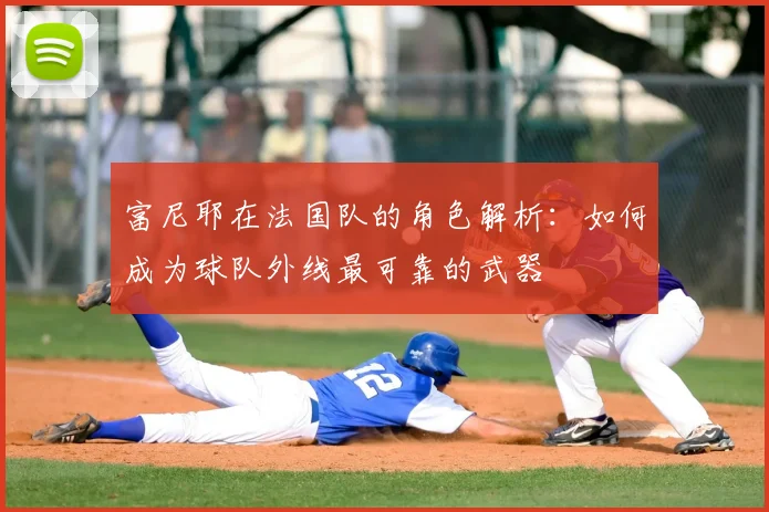 富尼耶在法国队的角色解析：如何成为球队外线最可靠的武器